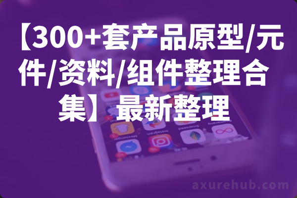 【300+套产品原型/元件/资料/组件整理合集】最新整理