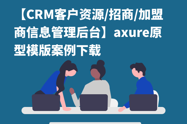 【CRM客户资源/招商/加盟商信息管理后台】axure原型模版案例下载