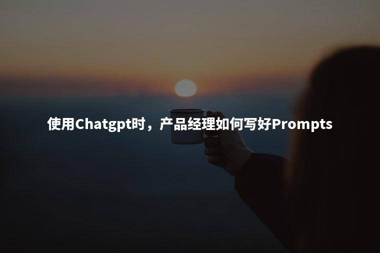 使用Chatgpt时，产品经理如何写好Prompts