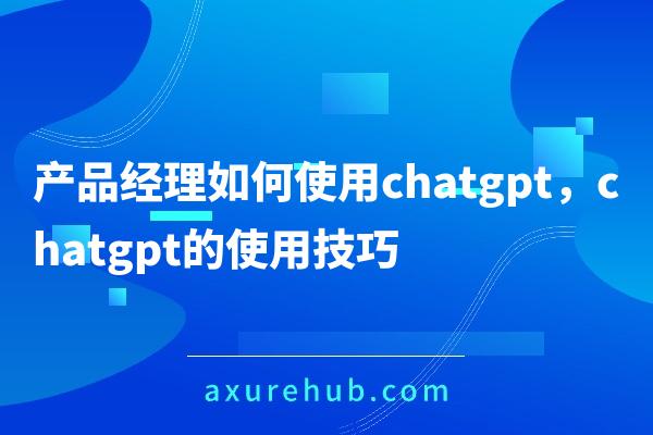 产品经理如何使用chatgpt，chatgpt的使用技巧