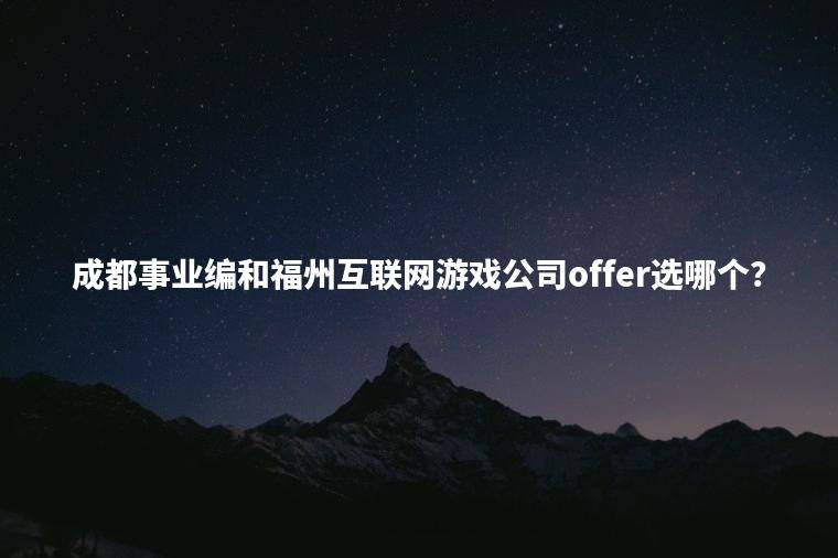 成都事业编和福州互联网游戏公司offer选哪个？