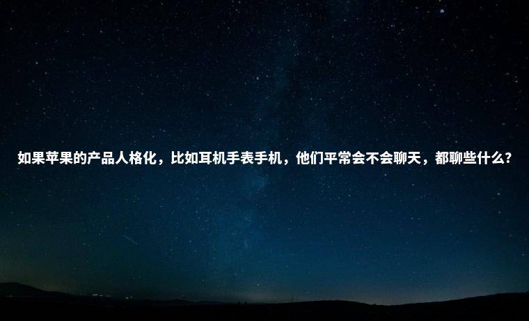 如果苹果的产品人格化，比如耳机手表手机，他们平常会不会聊天，都聊些什么？