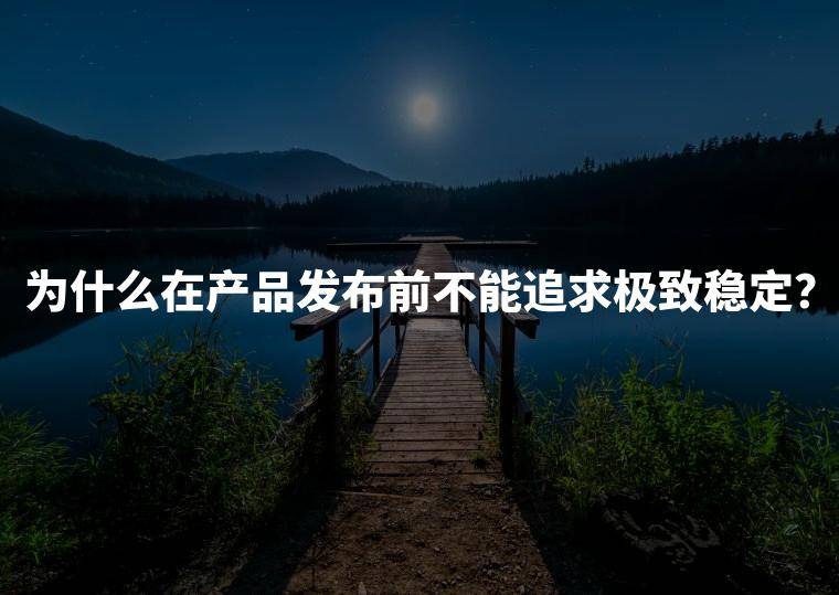 为什么在产品发布前不能追求极致稳定？