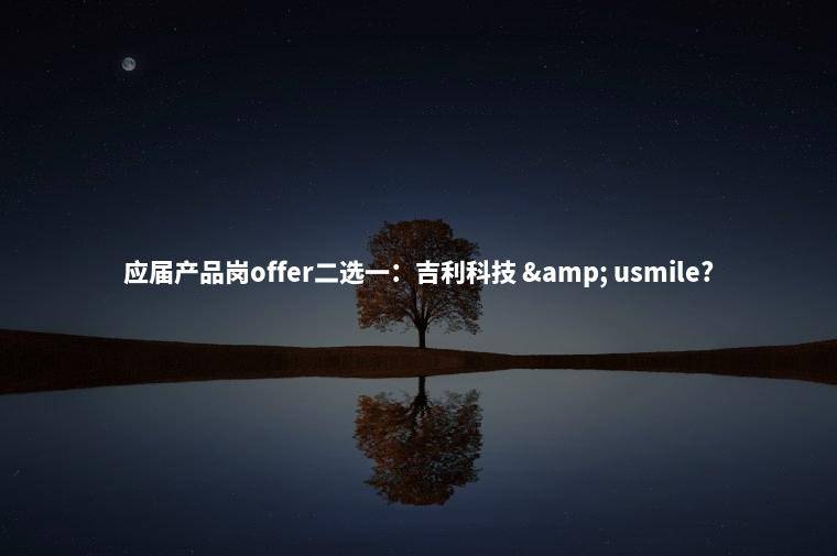 应届产品岗offer二选一：吉利科技 & usmile?