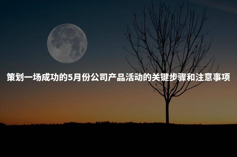 策划一场成功的5月份公司产品活动的关键步骤和注意事项