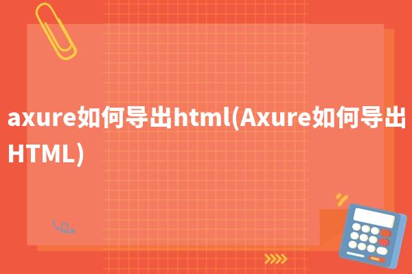 axure如何导出html(Axure如何导出HTML)