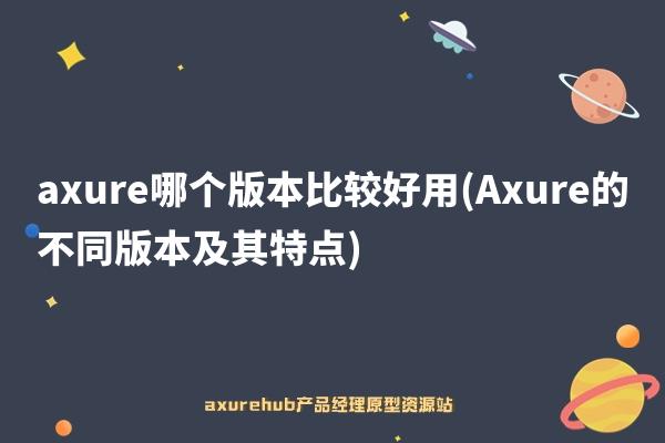 axure哪个版本比较好用(Axure的不同版本及其特点)