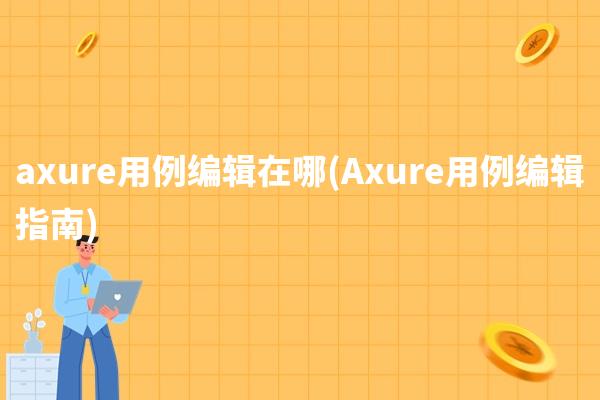 axure用例编辑在哪(Axure用例编辑指南)