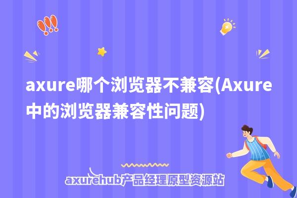 axure哪个浏览器不兼容(Axure中的浏览器兼容性问题)