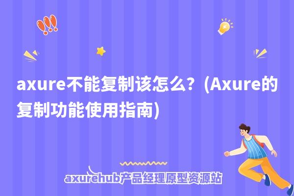 axure不能复制该怎么？(Axure的复制功能使用指南)