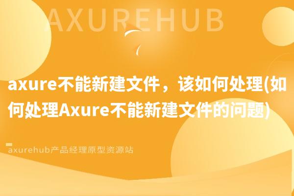 axure不能新建文件，该如何处理(如何处理Axure不能新建文件的问题)