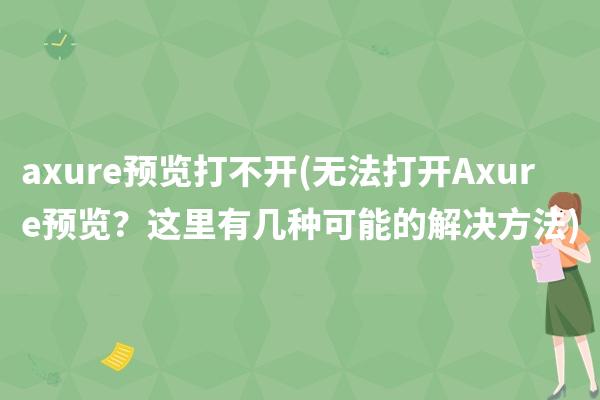 axure预览打不开(无法打开Axure预览？这里有几种可能的解决方法)