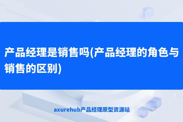 产品经理是销售吗(产品经理的角色与销售的区别)