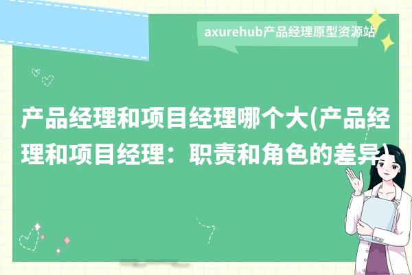 产品经理和项目经理哪个大(产品经理和项目经理：职责和角色的差异)