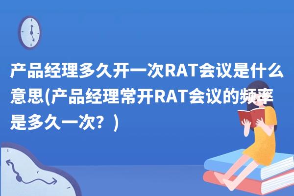 产品经理多久开一次RAT会议是什么意思(产品经理常开RAT会议的频率是多久一次？)