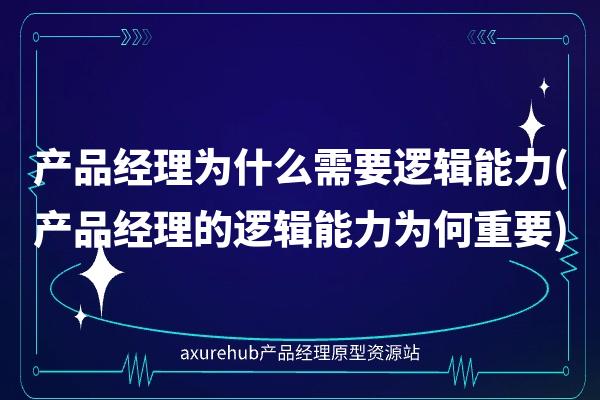 产品经理为什么需要逻辑能力(产品经理的逻辑能力为何重要)