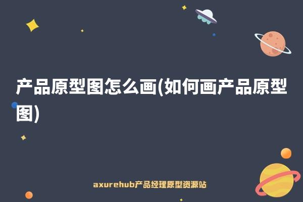 产品原型图怎么画(如何画产品原型图)