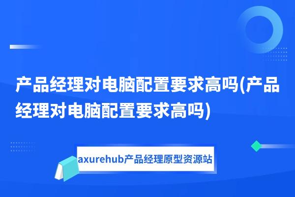 产品经理对电脑配置要求高吗(产品经理对电脑配置要求高吗)