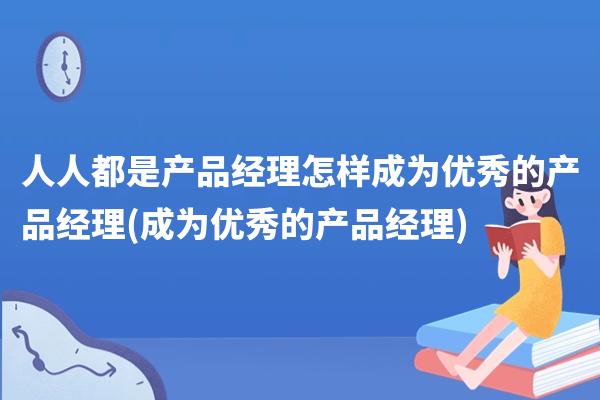 人人都是产品经理怎样成为优秀的产品经理(成为优秀的产品经理)