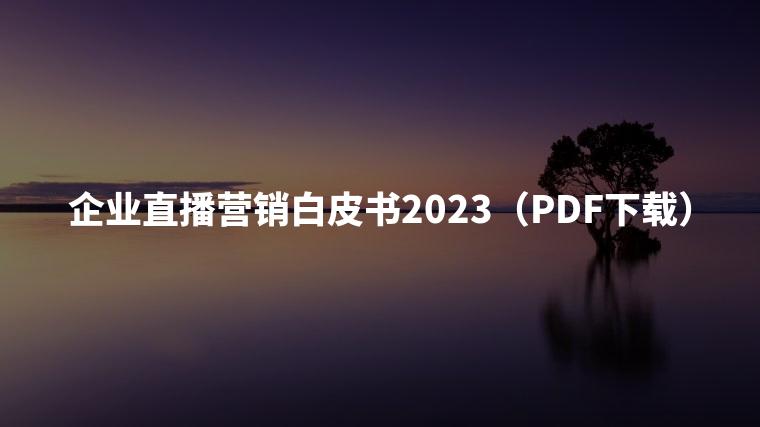 企业直播营销白皮书2023（PDF下载）