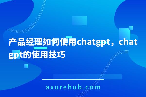 产品经理如何使用chatgpt，chatgpt的使用技巧