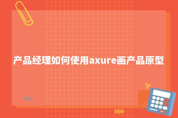 产品经理如何使用axure画产品原型，以及有什么技巧或制作方法？