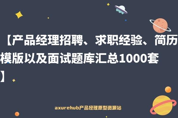 【产品经理招聘、求职经验、简历模版以及面试题库汇总1000套】