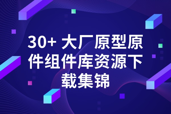 30+ 大厂原型原件组件库资源下载集锦的资源封面